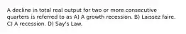 A decline in total real output for two or more consecutive quarters is referred to as A) A growth recession. B) Laissez faire. C) A recession. D) Say's Law.