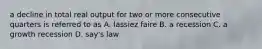 a decline in total real output for two or more consecutive quarters is referred to as A. lassiez faire B. a recession C. a growth recession D. say's law