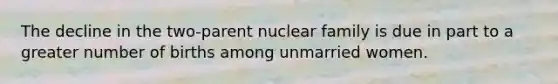 The decline in the two-parent nuclear family is due in part to a greater number of births among unmarried women.