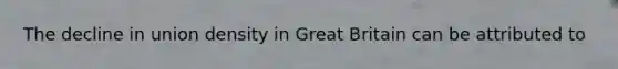 The decline in union density in Great Britain can be attributed to