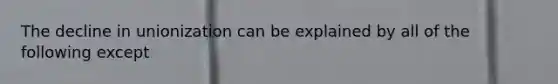 The decline in unionization can be explained by all of the following except