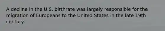 A decline in the U.S. birthrate was largely responsible for the migration of Europeans to the United States in the late 19th century.