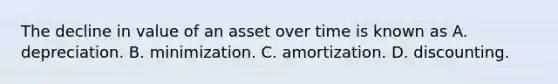 The decline in value of an asset over time is known as A. depreciation. B. minimization. C. amortization. D. discounting.