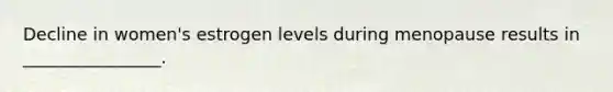 Decline in women's estrogen levels during menopause results in ________________.