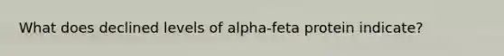 What does declined levels of alpha-feta protein indicate?