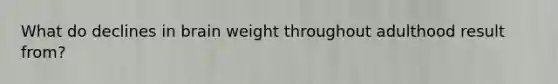 What do declines in brain weight throughout adulthood result from?