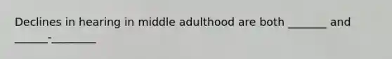 Declines in hearing in middle adulthood are both _______ and ______-________