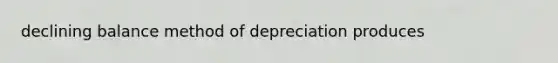 declining balance method of depreciation produces