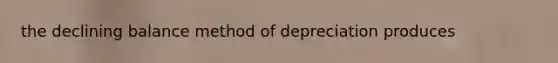 the declining balance method of depreciation produces