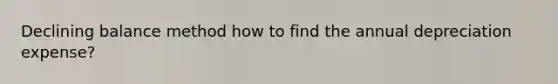 Declining balance method how to find the annual depreciation expense?
