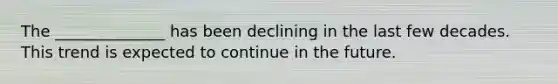 The ______________ has been declining in the last few decades. This trend is expected to continue in the future.