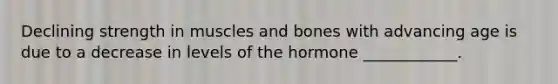 Declining strength in muscles and bones with advancing age is due to a decrease in levels of the hormone ____________.