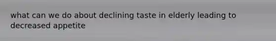 what can we do about declining taste in elderly leading to decreased appetite