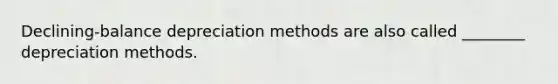 Declining-balance depreciation methods are also called ________ depreciation methods.