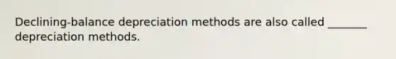 Declining-balance depreciation methods are also called _______ depreciation methods.