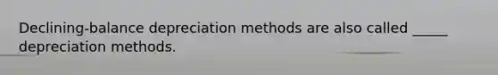 Declining-balance depreciation methods are also called _____ depreciation methods.