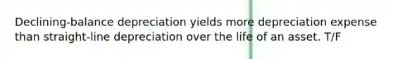 Declining-balance depreciation yields more depreciation expense than straight-line depreciation over the life of an asset. T/F