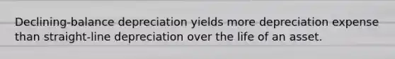 Declining-balance depreciation yields more depreciation expense than straight-line depreciation over the life of an asset.