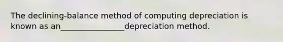 The declining-balance method of computing depreciation is known as an________________depreciation method.