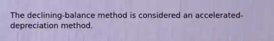 The declining-balance method is considered an accelerated-depreciation method.