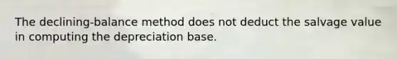 The declining-balance method does not deduct the salvage value in computing the depreciation base.