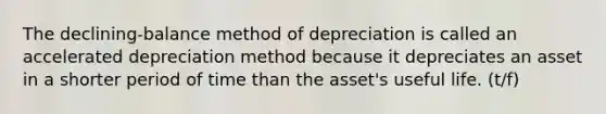 The declining-balance method of depreciation is called an accelerated depreciation method because it depreciates an asset in a shorter period of time than the asset's useful life. (t/f)