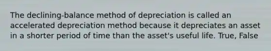 The declining-balance method of depreciation is called an accelerated depreciation method because it depreciates an asset in a shorter period of time than the asset's useful life. True, False