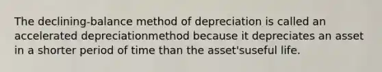 The declining-balance method of depreciation is called an accelerated depreciationmethod because it depreciates an asset in a shorter period of time than the asset'suseful life.