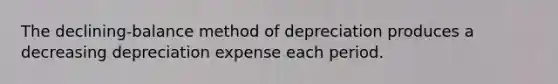 The declining-balance method of depreciation produces a decreasing depreciation expense each period.