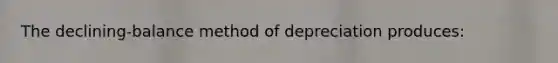 The declining-balance method of depreciation produces: