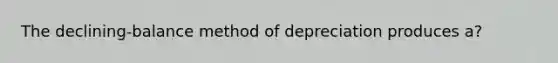 The declining-balance method of depreciation produces a?