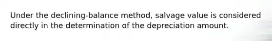 Under the declining-balance method, salvage value is considered directly in the determination of the depreciation amount.