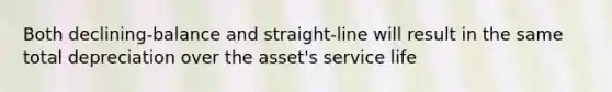 Both declining-balance and straight-line will result in the same total depreciation over the asset's service life