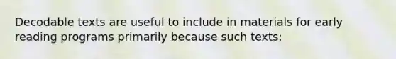 Decodable texts are useful to include in materials for early reading programs primarily because such texts: