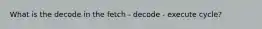 What is the decode in the fetch - decode - execute cycle?