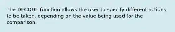 The DECODE function allows the user to specify different actions to be taken, depending on the value being used for the comparison.