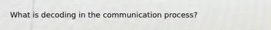 What is decoding in the communication process?