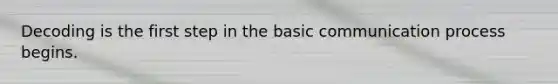 Decoding is the first step in the basic communication process begins.