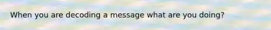 When you are decoding a message what are you doing?