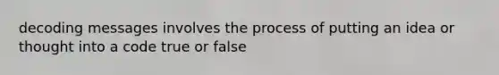 decoding messages involves the process of putting an idea or thought into a code true or false