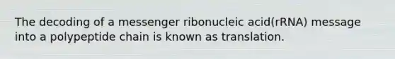 The decoding of a messenger ribonucleic acid(rRNA) message into a polypeptide chain is known as translation.