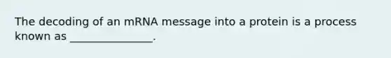 The decoding of an mRNA message into a protein is a process known as _______________.