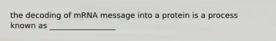 the decoding of mRNA message into a protein is a process known as _________________