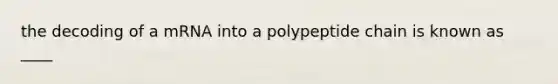 the decoding of a mRNA into a polypeptide chain is known as ____