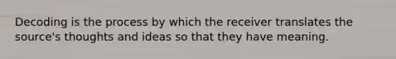 Decoding is the process by which the receiver translates the source's thoughts and ideas so that they have meaning.