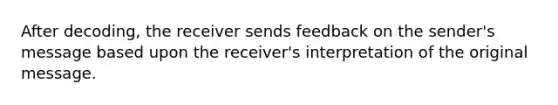 After decoding, the receiver sends feedback on the sender's message based upon the receiver's interpretation of the original message.