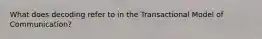 What does decoding refer to in the Transactional Model of Communication?