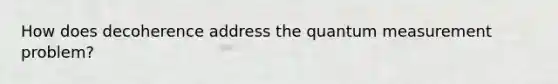 How does decoherence address the quantum measurement problem?