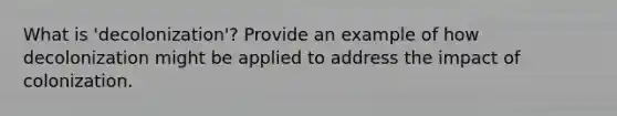 What is 'decolonization'? Provide an example of how decolonization might be applied to address the impact of colonization.
