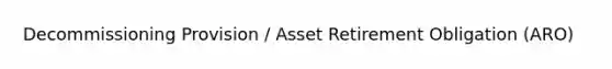 Decommissioning Provision / Asset Retirement Obligation (ARO)